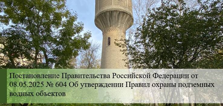 Постановление Правительства Российской Федерации от 08.05.2025 № 604 Об утверждении Правил охраны подземных водных объектов Охрана источника подземного водозабора