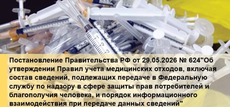 Постановление Правительства РФ от 29.05.2026 № 624″Об утверждении Правил учета медицинских отходов, включая состав сведений, подлежащих передаче в Федеральную службу по надзору в сфере защиты прав потребителей и благополучия человека, и порядок информационного взаимодействия при передаче данных сведений»