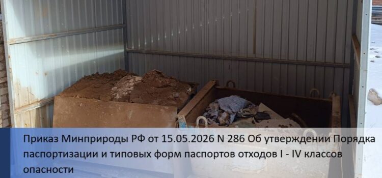 Приказ Минприроды РФ от 15.05.2026 N286 Об утверждении Порядка паспортизации и типовых форм паспортов отходов I — IV классов опасности